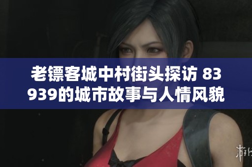老镖客城中村街头探访 83939的城市故事与人情风貌