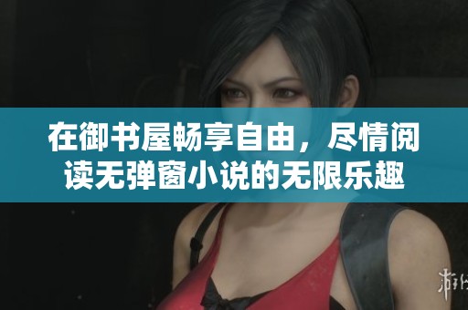 在御书屋畅享自由，尽情阅读无弹窗小说的无限乐趣