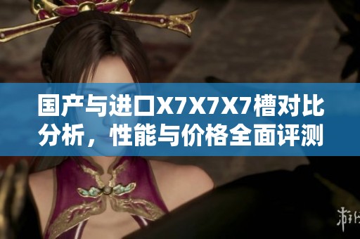 国产与进口X7X7X7槽对比分析，性能与价格全面评测