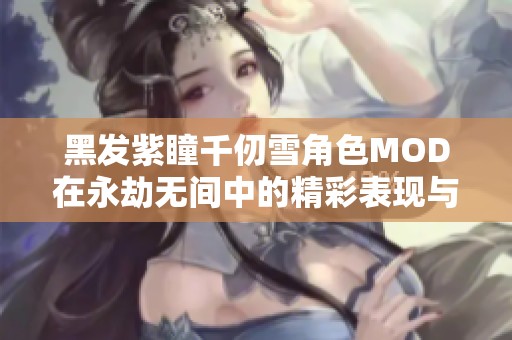 黑发紫瞳千仞雪角色MOD在永劫无间中的精彩表现与玩法解析