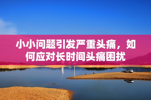 小小问题引发严重头痛，如何应对长时间头痛困扰