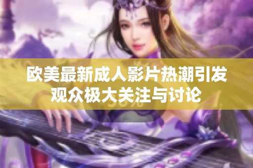 欧美最新成人影片热潮引发观众极大关注与讨论