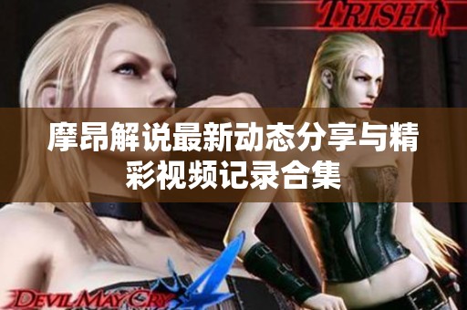 摩昂解说最新动态分享与精彩视频记录合集