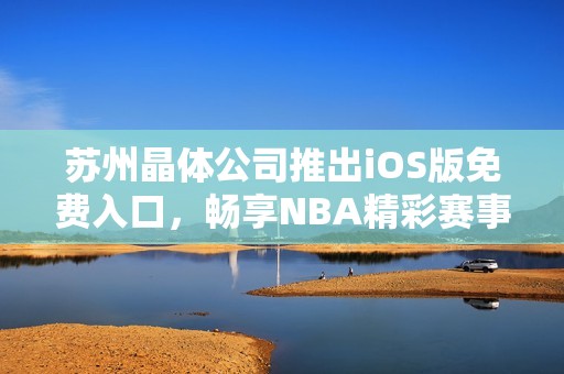 苏州晶体公司推出iOS版免费入口，畅享NBA精彩赛事