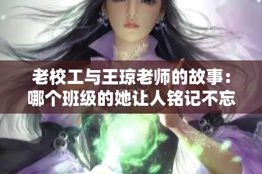 老校工与王琼老师的故事：哪个班级的她让人铭记不忘