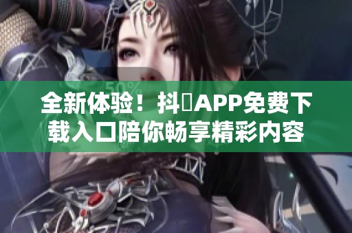 全新体验！抖抈APP免费下载入口陪你畅享精彩内容
