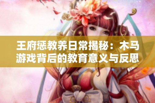 王府惩教养日常揭秘：木马游戏背后的教育意义与反思