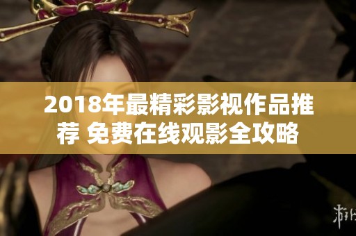2018年最精彩影视作品推荐 免费在线观影全攻略