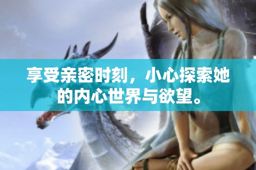 享受亲密时刻，小心探索她的内心世界与欲望。