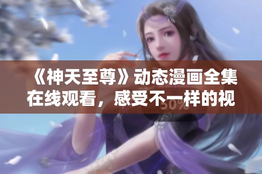 《神天至尊》动态漫画全集在线观看，感受不一样的视听盛宴