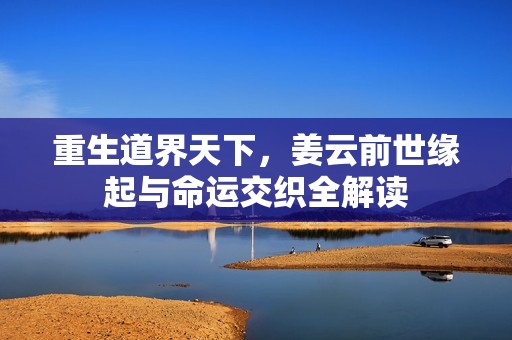 重生道界天下，姜云前世缘起与命运交织全解读