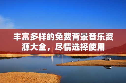丰富多样的免费背景音乐资源大全，尽情选择使用