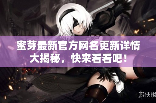蜜芽最新官方网名更新详情大揭秘，快来看看吧！