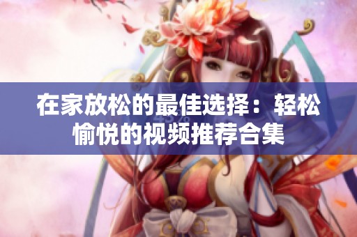 在家放松的最佳选择：轻松愉悦的视频推荐合集