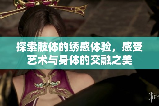 探索肢体的绣感体验，感受艺术与身体的交融之美
