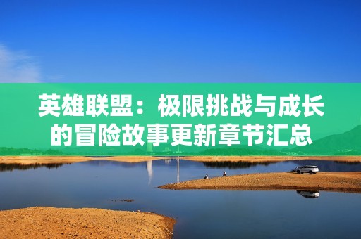英雄联盟：极限挑战与成长的冒险故事更新章节汇总