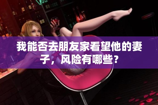 我能否去朋友家看望他的妻子，风险有哪些？