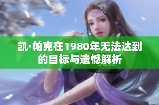 凯·帕克在1980年无法达到的目标与遗憾解析