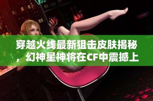 穿越火线最新狙击皮肤揭秘，幻神星神将在CF中震撼上线