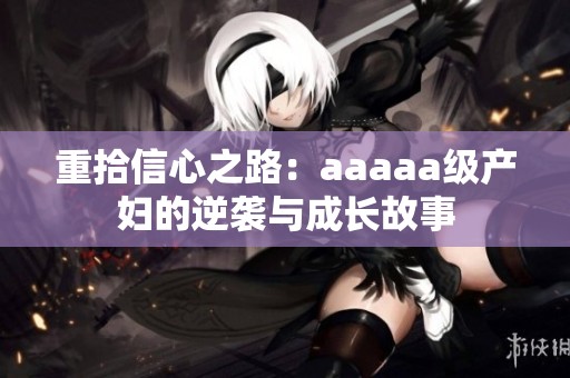 重拾信心之路：aaaaa级产妇的逆袭与成长故事