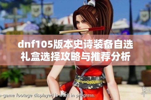 dnf105版本史诗装备自选礼盒选择攻略与推荐分析