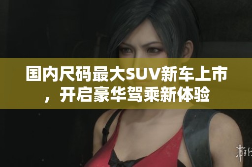 国内尺码最大SUV新车上市，开启豪华驾乘新体验