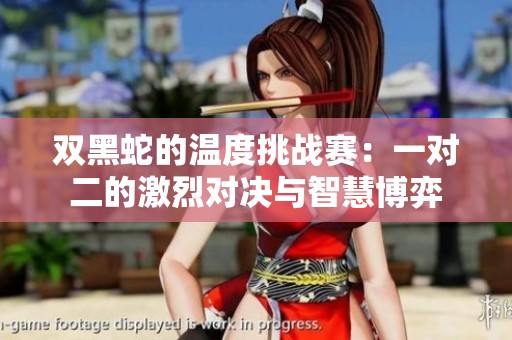 双黑蛇的温度挑战赛：一对二的激烈对决与智慧博弈