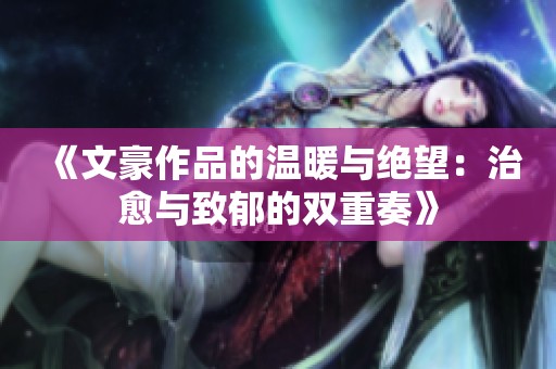 《文豪作品的温暖与绝望：治愈与致郁的双重奏》