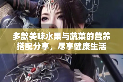多款美味水果与蔬菜的营养搭配分享，尽享健康生活