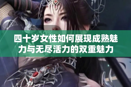 四十岁女性如何展现成熟魅力与无尽活力的双重魅力