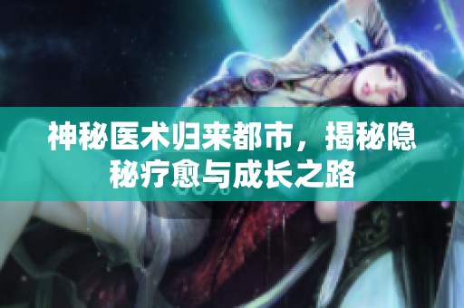 神秘医术归来都市，揭秘隐秘疗愈与成长之路