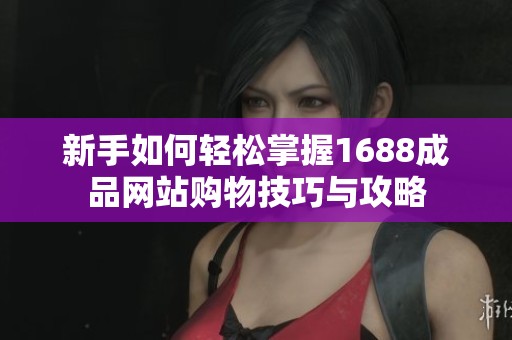 新手如何轻松掌握1688成品网站购物技巧与攻略