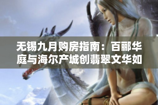 无锡九月购房指南：百郦华庭与海尔产城创翡翠文华如何选择