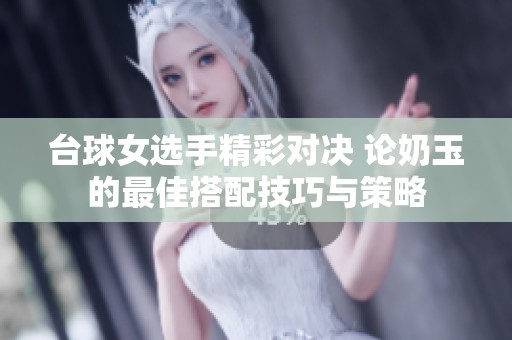 台球女选手精彩对决 论奶玉的最佳搭配技巧与策略