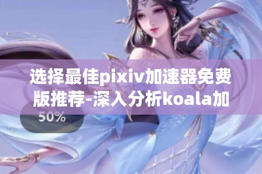 选择最佳pixiv加速器免费版推荐-深入分析koala加速器优势
