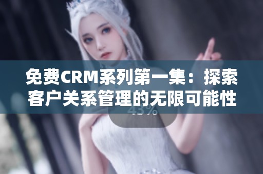 免费CRM系列第一集：探索客户关系管理的无限可能性