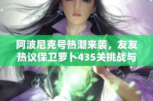 阿波尼克号热潮来袭，友友热议保卫萝卜435关挑战与科技新星崛起