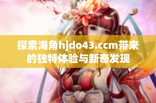 探索海角hjdo43.ccm带来的独特体验与新奇发现