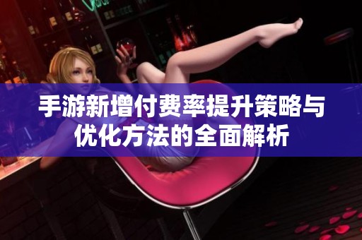 手游新增付费率提升策略与优化方法的全面解析