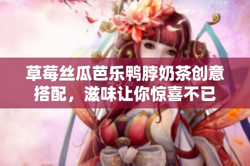 草莓丝瓜芭乐鸭脖奶茶创意搭配，滋味让你惊喜不已