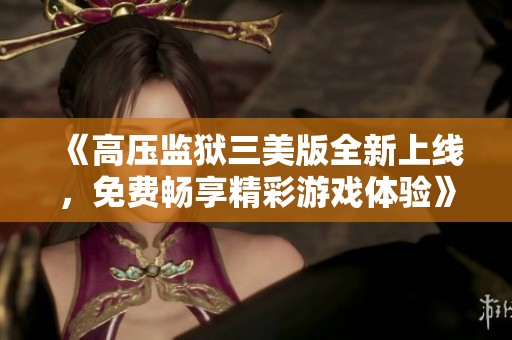 《高压监狱三美版全新上线，免费畅享精彩游戏体验》