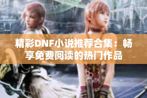 精彩DNF小说推荐合集：畅享免费阅读的热门作品
