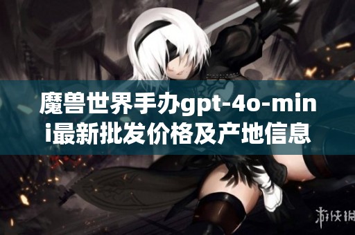 魔兽世界手办gpt-4o-mini最新批发价格及产地信息汇总