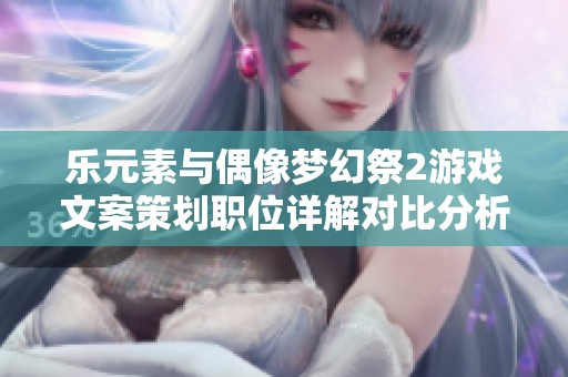 乐元素与偶像梦幻祭2游戏文案策划职位详解对比分析