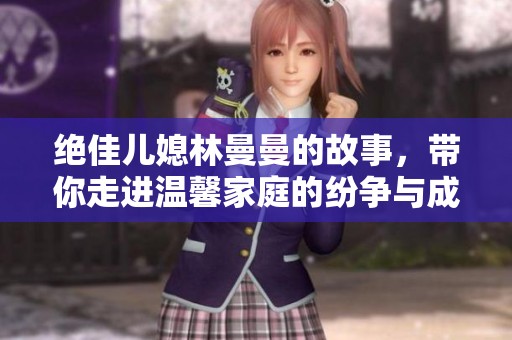 绝佳儿媳林曼曼的故事，带你走进温馨家庭的纷争与成长