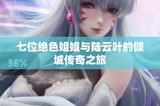 七位绝色姐姐与陆云叶的倾城传奇之旅