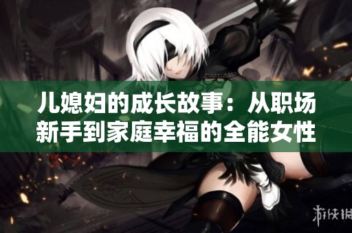 儿媳妇的成长故事：从职场新手到家庭幸福的全能女性