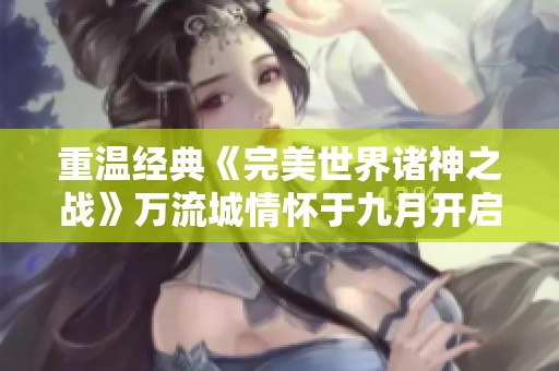 重温经典《完美世界诸神之战》万流城情怀于九月开启
