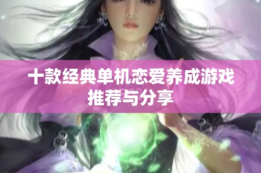 十款经典单机恋爱养成游戏推荐与分享