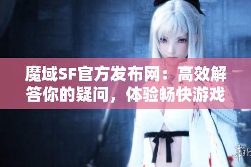 魔域SF官方发布网：高效解答你的疑问，体验畅快游戏乐趣！